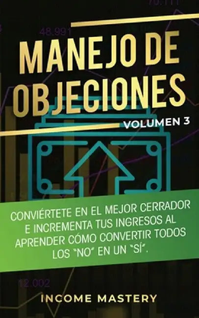 Manejo de Objeciones: Conviértete en el Mejor Cerrador e Incrementa Tus Ingresos al Aprender Cómo Convertir Todos Los "No" en un "Sí" Volume by Income Mastery