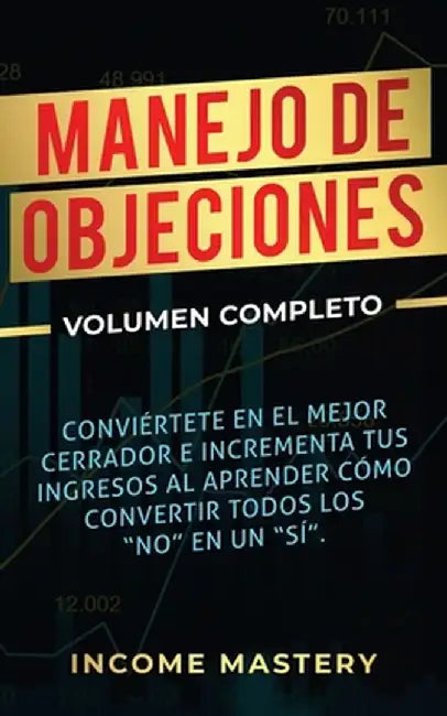 Manejo de Objeciones: Conviértete en el Mejor Cerrador e Incrementa Tus Ingresos al Aprender Cómo Convertir Todos Los "No" en un "Sí" Volume by Income Mastery