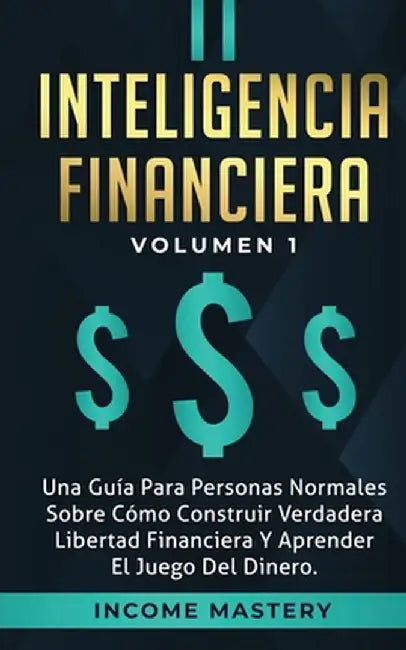 Inteligencia Financiera: Una Guía Para Personas Normales Sobre Cómo Construir Verdadera Libertad Financiera Y Aprender El Juego Del Dinero Volu by Income Mastery