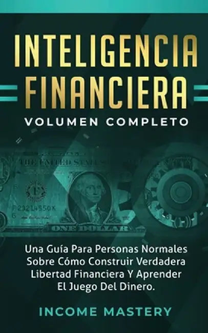 Inteligencia Financiera: Una Guía Para Personas Normales Sobre Cómo Construir Verdadera Libertad Financiera Y Aprender El Juego Del Dinero Volu by Income Mastery