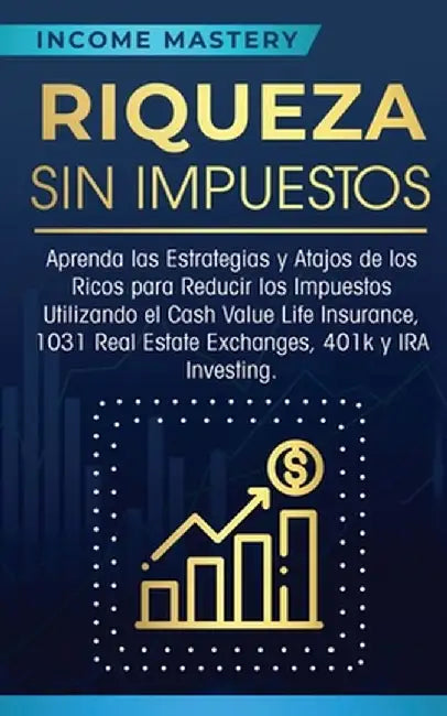 Riqueza sin impuestos: Aprenda las estrategias y atajos de los ricos para reducir los impuestos utilizando el Cash Value Life Insurance, 1031 by Income Mastery