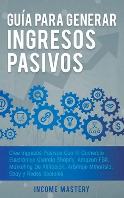 Guía Para Generar Ingresos Pasivos: Cree Ingresos Pasivos Con El Comercio Electrónico Usando Shopify, Amazon FBA, Marketing De Afiliación, Arbitraje M by Income Mastery