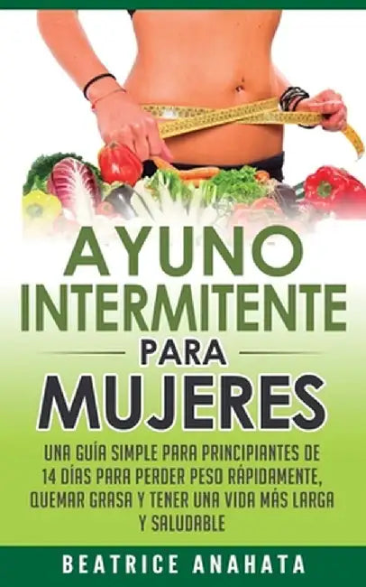 Ayuno Intermitente Para Mujeres: Una Guía Simple Para Principiantes De 14 Días Para Perder Peso Rápidamente, Quema Grasa y Tener Una Vida Más Larga Y by Beatrice Anahata