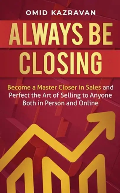 Always Be Closing: Become a master closer in sales and perfect the art of selling to anyone both in person and online by Omid Kazravan