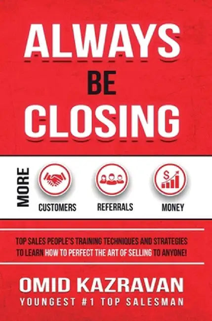 Always Be Closing: Top Sales People's Training Techniques and Strategies to Learn How to Perfect the Art of Selling to Anyone in Order to by Omid Kazravan