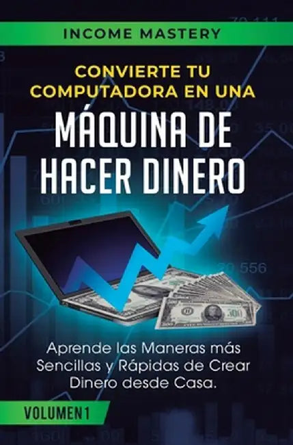 Convierte Tu Computadora en Una Máquina de Hacer Dinero: Aprende Las Maneras Más Sencillas y Rápidas de Crear Dinero Desde Casa Volumen 1: Incrementa by Income Mastery