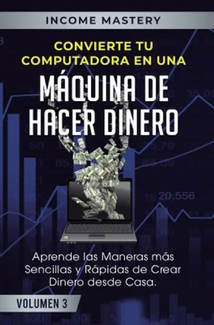 Convierte Tu Computadora en Una Máquina de Hacer Dinero: Aprende Las Maneras Más Sencillas y Rápidas de Crear Dinero Desde Casa Volumen 3: Millonarios by Income Mastery