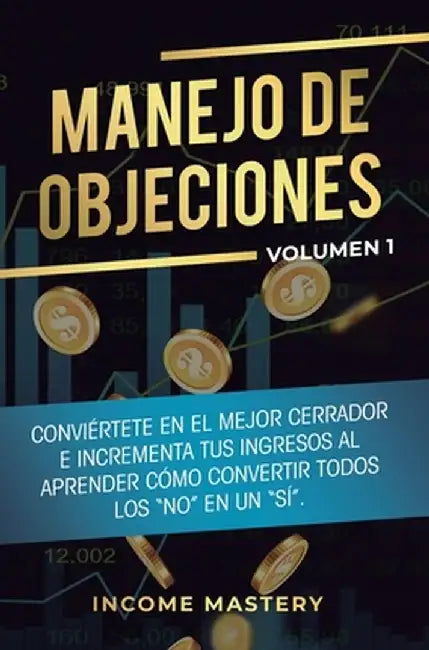 Manejo de Objeciones: Conviértete en el Mejor Cerrador e Incrementa Tus Ingresos al Aprender Cómo Convertir Todos Los "No" en un "Sí" Volume by Income Mastery