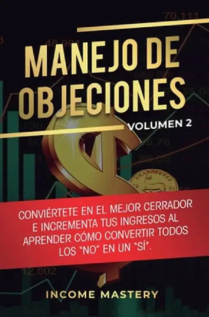 Manejo de Objeciones: Conviértete en el Mejor Cerrador e Incrementa Tus Ingresos al Aprender Cómo Convertir Todos Los "No" en un "Sí" Volume by Income Mastery