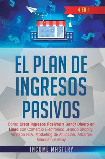 El Plan De Ingresos Pasivos: 4 en 1: Cómo Crear Ingresos Pasivos y Ganar Dinero en Línea con Comercio Electrónico usando Shopify, Amazon FBA, Marke by Income Mastery