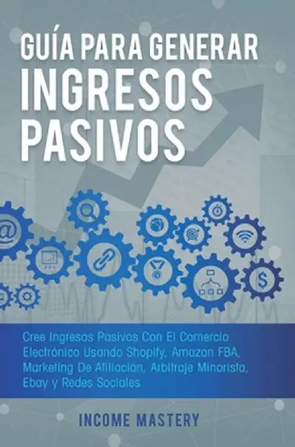 Guía Para Generar Ingresos Pasivos: Cree Ingresos Pasivos Con El Comercio Electrónico Usando Shopify, Amazon FBA, Marketing De Afiliación, Arbitraje M by Income Mastery