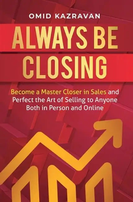 Always Be Closing: Become a master closer in sales and perfect the art of selling to anyone both in person and online by Omid Kazravan