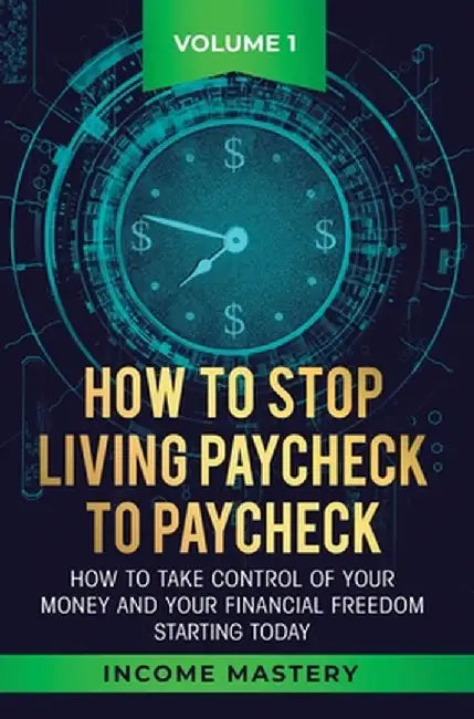 How to Stop Living Paycheck to Paycheck: How to take control of your money and your financial freedom starting today Volume 1 by Income Mastery