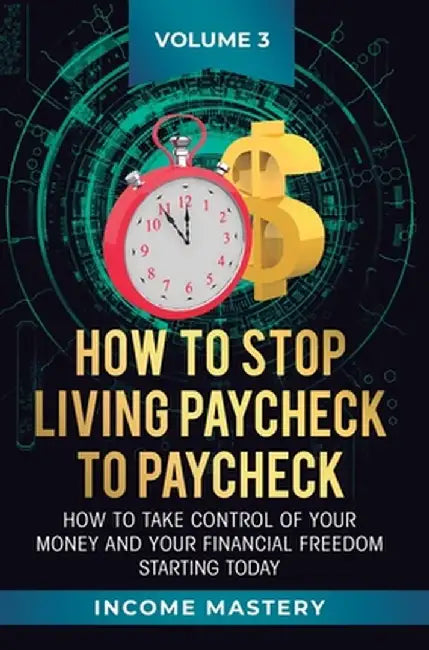 How to Stop Living Paycheck to Paycheck: How to take control of your money and your financial freedom starting today Volume 3 by Income Mastery