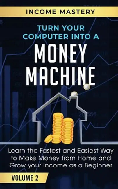 Turn Your Computer Into a Money Machine: Learn the Fastest and Easiest Way to Make Money From Home and Grow Your Income as a Beginner Volume 2 by Income Mastery