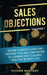 Sales Objections: Become a Master Closer and Increase Your Sales and Income by Learning How to Always Turn That No into a Yes Volume 1 by Income Mastery