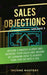 Sales Objections: Become a Master Closer and Increase Your Sales and Income by Learning How to Always Turn That No into a Yes Volume 3 by Income Mastery