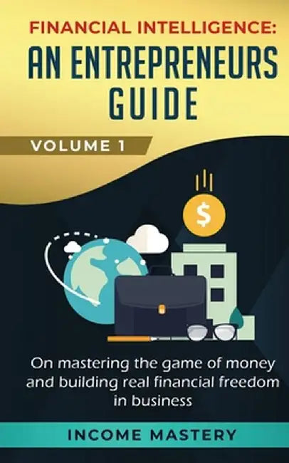 Financial Intelligence: An Entrepreneurs Guide on Mastering the Game of Money and Building Real Financial Freedom in Busin by Income Mastery