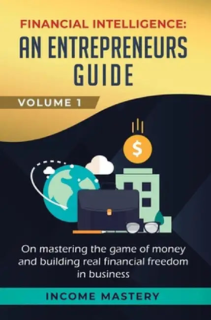 Financial Intelligence: An Entrepreneurs Guide on Mastering the Game of Money and Building Real Financial Freedom in Business Volume 1 by Income Mastery
