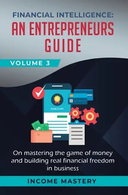 Financial Intelligence: An Entrepreneurs Guide on Mastering the Game of Money and Building Real Financial Freedom in Business Volume 3 by Income Mastery