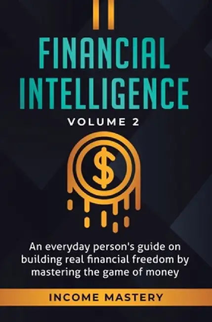 Financial Intelligence: An Everyday Person's Guide on Building Real Financial Freedom by Mastering the Game of Money Volume 2: You are the Mos by Income Mastery