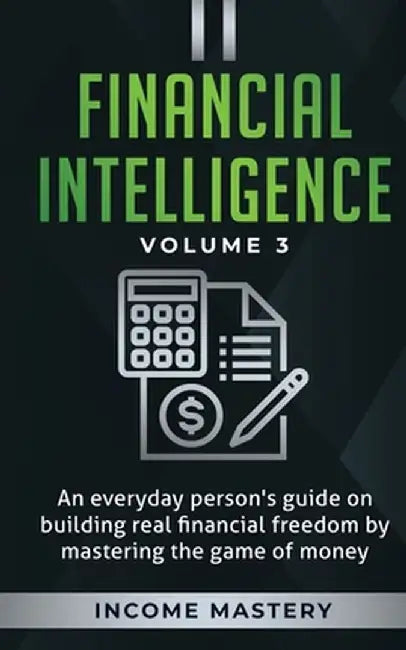 Financial Intelligence: An Everyday Person's Guide on Building Real Financial Freedom by Mastering the Game of Money Volume 3: The Best Financ by Income Mastery