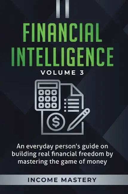 Financial Intelligence: An Everyday Person's Guide on Building Real Financial Freedom by Mastering the Game of Money Volume 3: The Best Financ by Income Mastery