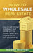 How to Wholesale Real Estate: How to Get Started Investing in Real Estate with No Money Down and Massive Profits with Wholesaling by Income Mastery