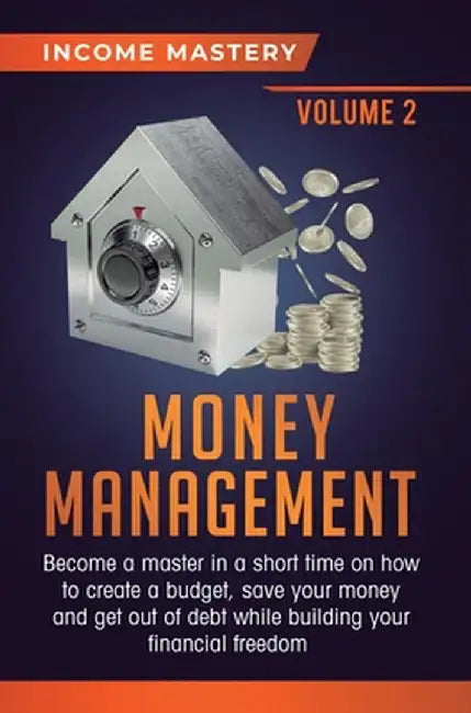 Money Management: Become a Master in a Short Time on How to Create a Budget, Save Your Money and Get Out of Debt while Building your Fin by Income Mastery