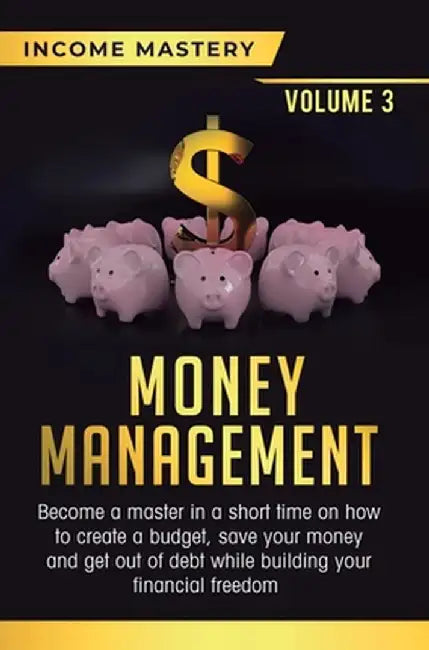 Money Management: Become a Master in a Short Time on How to Create a Budget, Save Your Money and Get Out of Debt while Building your Fin by Income Mastery