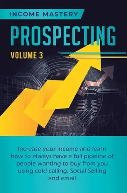 Prospecting: Increase Your Income and Learn How to Always Have a Full Pipeline of People Wanting to Buy from You Using Cold Calling by Income Mastery