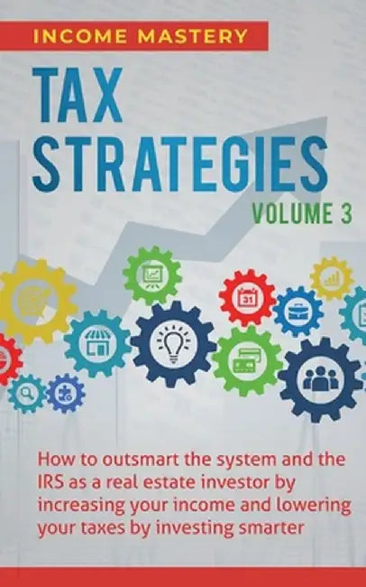 Tax Strategies: How to Outsmart the System and the IRS as a Real Estate Investor by Increasing Your Income and Lowering Your Taxes by by Income Mastery