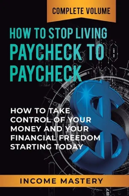 How to Stop Living Paycheck to Paycheck: How to Take Control of Your Money and Your Financial Freedom Starting Today Complete Volume by Income Mastery