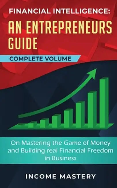 Financial Intelligence: An Entrepreneurs Guide on Mastering the Game of Money and Building Real Financial Freedom in Business Complete Volume by Income Mastery