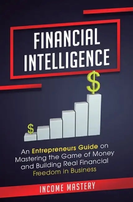 Financial Intelligence: An Entrepreneurs Guide on Mastering the Game of Money and Building Real Financial Freedom in Business Complete Volume by Income Mastery