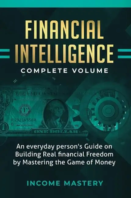 Financial Intelligence: An Everyday Person's Guide on Building Real Financial Freedom by Mastering the Game of Money Complete Volume by Income Mastery