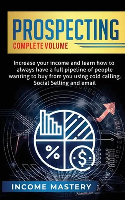 Prospecting: Increase Your Income and Learn How to Always Have a Full Pipeline of People Wanting to Buy from You Using Cold Calling by Income Mastery