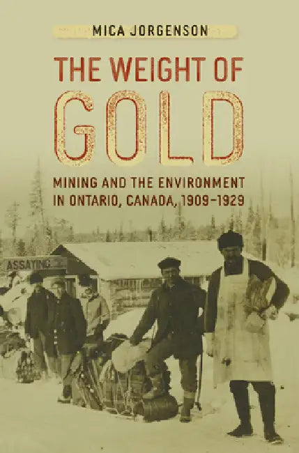 The Weight of Gold: Mining and the Environment in Ontario, Canada, 1909-1929 by Mica Jorgenson