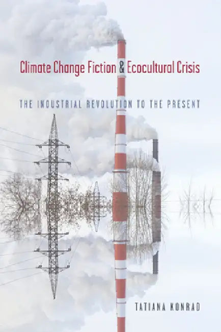 Climate Change Fiction and Ecocultural Crisis: The Industrial Revolution to the Present by Tatiana Konrad