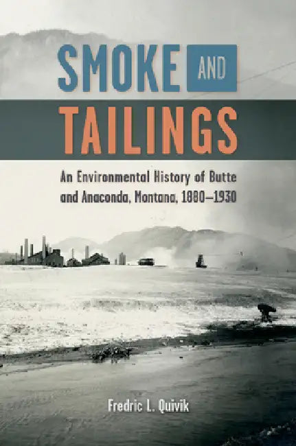 Smoke and Tailings: An Environmental History of Butte and Anaconda, Montana, 1880-1930 by Fredric L. Quivik