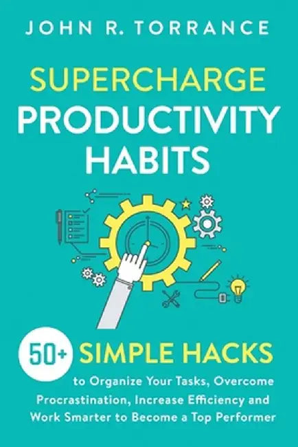 Supercharge Productivity Habits: 50+ Simple Hacks to Organize Your Tasks, Overcome Procrastination, Increase Efficiency and Work Smarter to Become a T by John R. Torrance