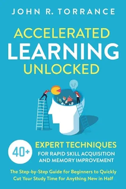 Accelerated Learning Unlocked: 40+ Expert Techniques for Rapid Skill Acquisition and Memory Improvement. The Step-by-Step Guide for Beginners to Quic by John R. Torrance
