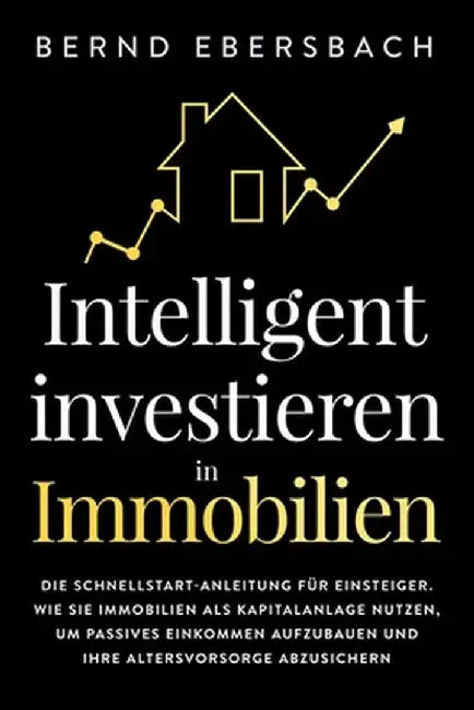 Intelligent investieren in Immobilien: Die Schnellstart-Anleitung für Einsteiger. Wie Sie Immobilien als Kapitalanlage nutzen, um passives Einkommen a by Bernd Ebersbach