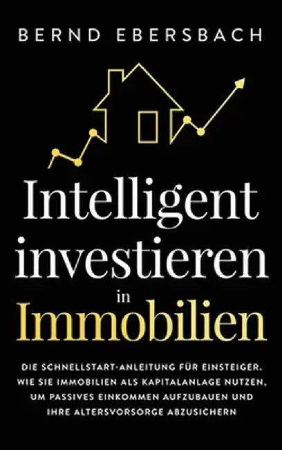 Intelligent investieren in Immobilien: Die Schnellstart-Anleitung für Einsteiger. Wie Sie Immobilien als Kapitalanlage nutzen, um passives Einkommen a by Bernd Ebersbach