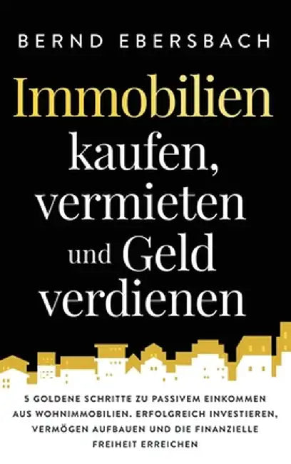 Immobilien kaufen, vermieten und Geld verdienen: 5 goldene Schritte zu passivem Einkommen aus Wohnimmobilien. Erfolgreich investieren, Vermögen aufbau by Bernd Ebersbach