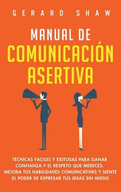Manual de comunicación asertiva: Técnicas fáciles y exitosas para ganar confianza y el respeto que mereces. Mejora tus habilidades comunicativas y sie by Shaw Gerard
