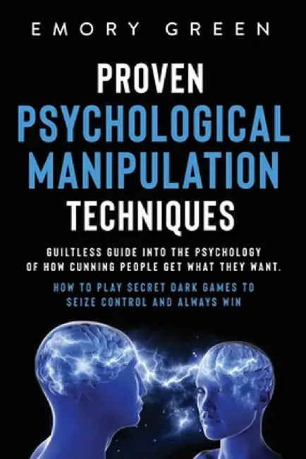 Proven Psychological Manipulation Techniques: Guiltless Guide into the Psychology of How Cunning People Get What They Want. How to Play Secret Dark Ga by Emory Green