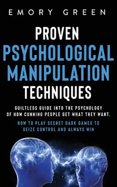 Proven Psychological Manipulation Techniques: Guiltless Guide into the Psychology of How Cunning People Get What They Want. How to Play Secret Dark Ga by Emory Green