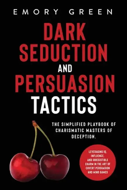 Dark Seduction and Persuasion Tactics: The Simplified Playbook of Charismatic Masters of Deception. Leveraging IQ, Influence, and Irresistible Charm i by Emory Green