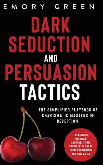 Dark Seduction and Persuasion Tactics: The Simplified Playbook of Charismatic Masters of Deception. Leveraging IQ, Influence, and Irresistible Charm i by Emory Green